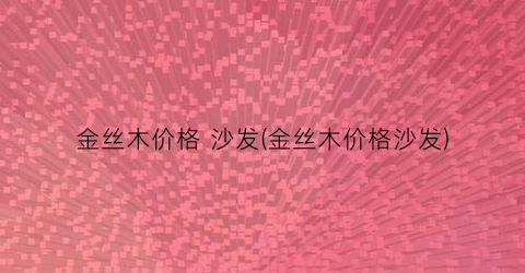 金丝木价格 沙发(金丝木价格沙发)